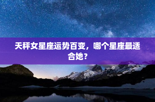 天秤女星座运势百变，哪个星座最适合她？