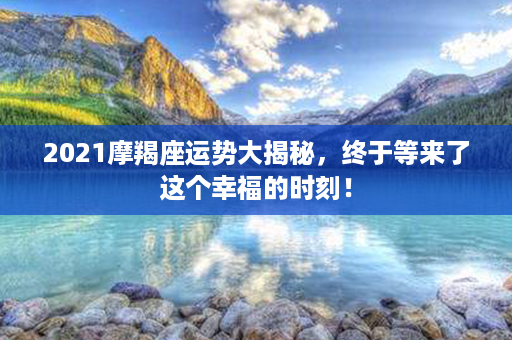 2021摩羯座运势大揭秘，终于等来了这个幸福的时刻！