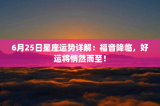 6月25日星座运势详解：福音降临，好运将悄然而至！