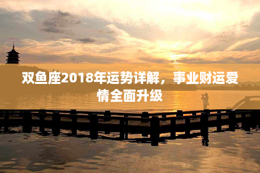 双鱼座2018年运势详解，事业财运爱情全面升级