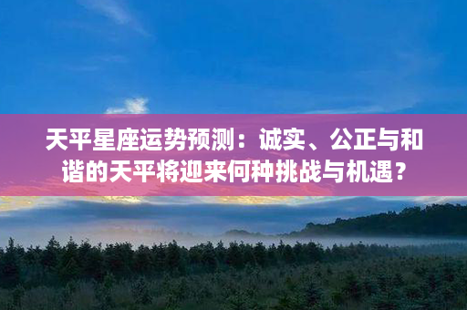 天平星座运势预测：诚实、公正与和谐的天平将迎来何种挑战与机遇？