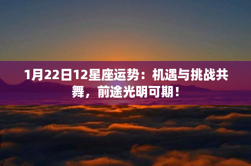 1月22日12星座运势：机遇与挑战共舞，前途光明可期！