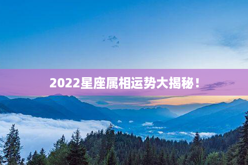 2022星座属相运势大揭秘！