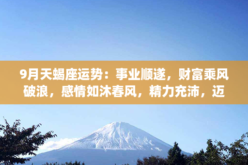 9月天蝎座运势：事业顺遂，财富乘风破浪，感情如沐春风，精力充沛，迈向成功之路！