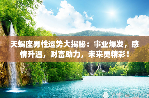 天蝎座男性运势大揭秘：事业爆发，感情升温，财富助力，未来更精彩！