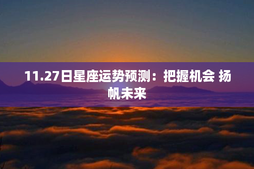 11.27日星座运势预测：把握机会 扬帆未来