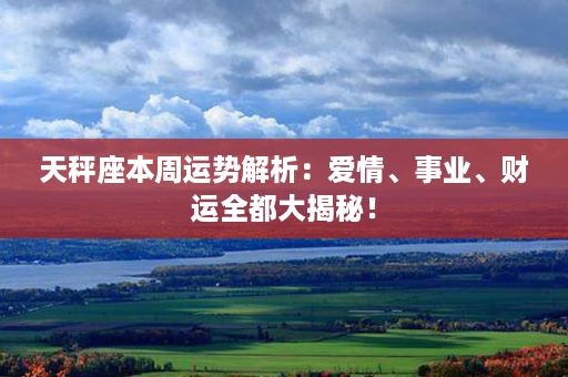 天秤座本周运势解析：爱情、事业、财运全都大揭秘！