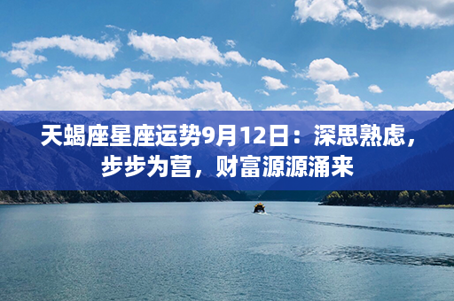 天蝎座星座运势9月12日：深思熟虑，步步为营，财富源源涌来