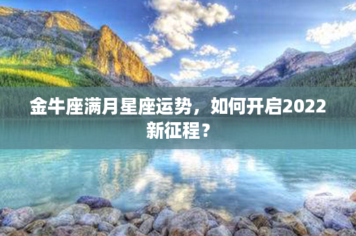 金牛座满月星座运势，如何开启2022新征程？