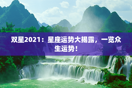 双星2021：星座运势大揭露，一览众生运势！