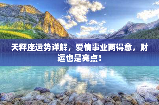 天秤座运势详解，爱情事业两得意，财运也是亮点！