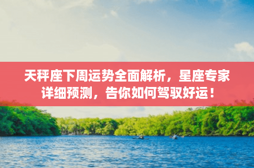 天秤座下周运势全面解析，星座专家详细预测，告你如何驾驭好运！