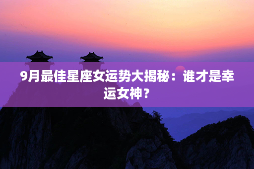 9月最佳星座女运势大揭秘：谁才是幸运女神？