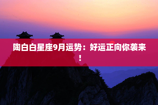 陶白白星座9月运势：好运正向你袭来！