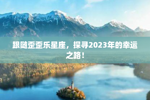 跟随歪歪乐星座，探寻2023年的幸运之路！