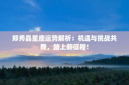 郑秀晶星座运势解析：机遇与挑战共舞，踏上新征程！