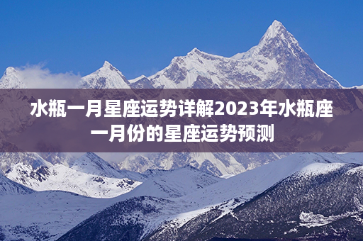 水瓶一月星座运势详解2023年水瓶座一月份的星座运势预测