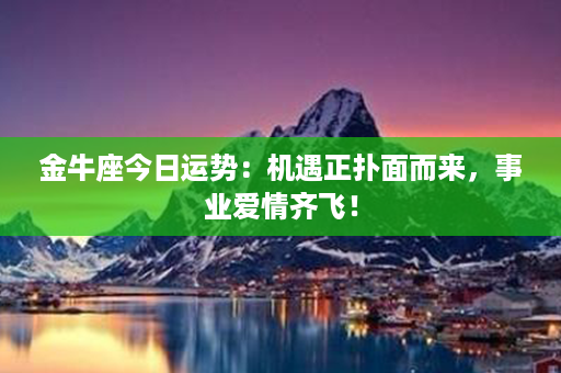 金牛座今日运势：机遇正扑面而来，事业爱情齐飞！