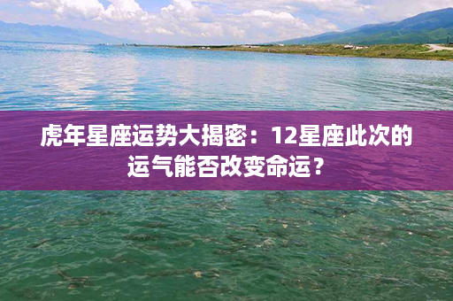 虎年星座运势大揭密：12星座此次的运气能否改变命运？