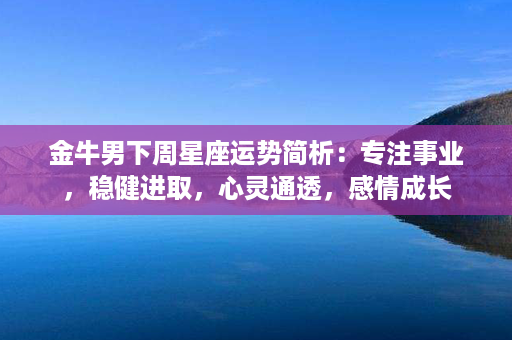 金牛男下周星座运势简析：专注事业，稳健进取，心灵通透，感情成长