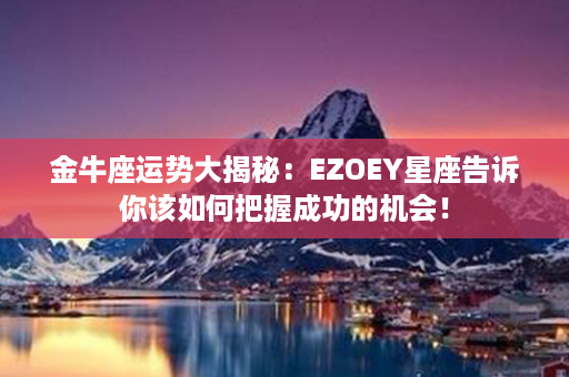 金牛座运势大揭秘：EZOEY星座告诉你该如何把握成功的机会！