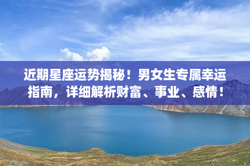 ﻿近期星座运势揭秘！男女生专属幸运指南，详细解析财富、事业、感情！