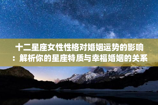 十二星座女性性格对婚姻运势的影响：解析你的星座特质与幸福婚姻的关系