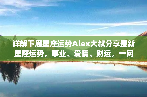 详解下周星座运势Alex大叔分享最新星座运势，事业、爱情、财运，一网打尽！