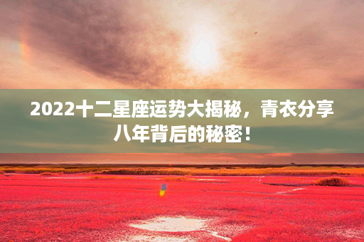 2022十二星座运势大揭秘，青衣分享八年背后的秘密！