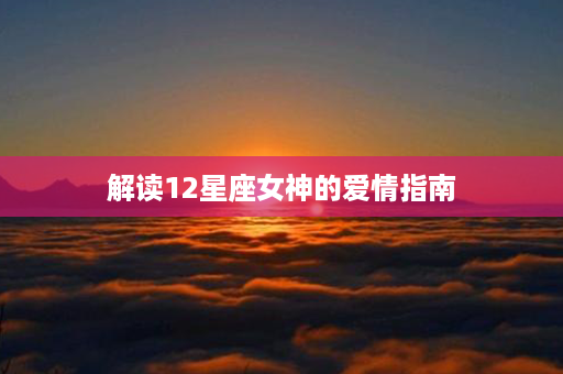 解读12星座女神的爱情指南