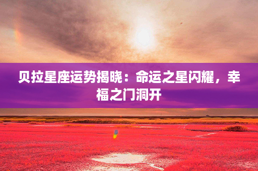 贝拉星座运势揭晓：命运之星闪耀，幸福之门洞开