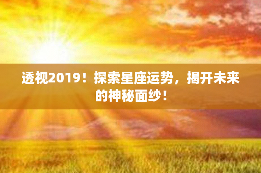 透视2019！探索星座运势，揭开未来的神秘面纱！