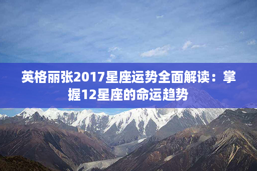 英格丽张2017星座运势全面解读：掌握12星座的命运趋势