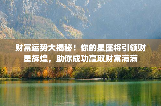 财富运势大揭秘！你的星座将引领财星辉煌，助你成功赢取财富满满