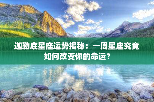 迦勒底星座运势揭秘：一周星座究竟如何改变你的命运？