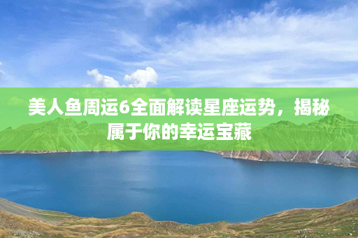 美人鱼周运6全面解读星座运势，揭秘属于你的幸运宝藏