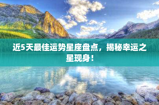 近5天最佳运势星座盘点，揭秘幸运之星现身！