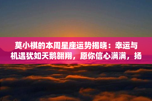 莫小棋的本周星座运势揭晓：幸运与机遇犹如天鹅翱翔，愿你信心满满，扬帆启航！