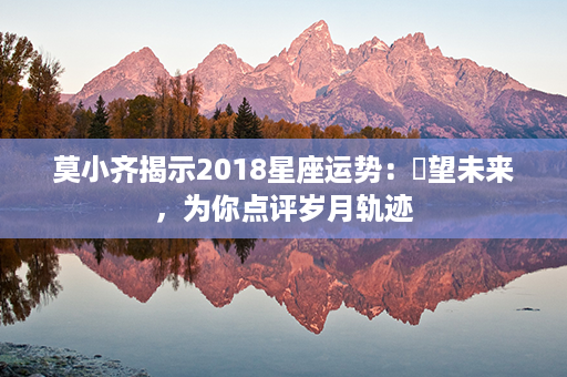 莫小齐揭示2018星座运势：瞭望未来，为你点评岁月轨迹