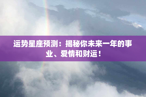 运势星座预测：揭秘你未来一年的事业、爱情和财运！