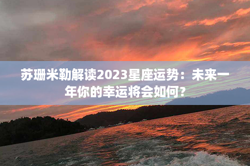 苏珊米勒解读2023星座运势：未来一年你的幸运将会如何？