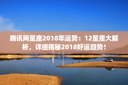 腾讯网星座2018年运势：12星座大解析，详细揭秘2018好运趋势！