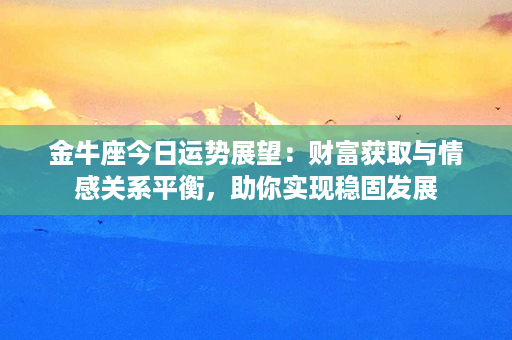 金牛座今日运势展望：财富获取与情感关系平衡，助你实现稳固发展