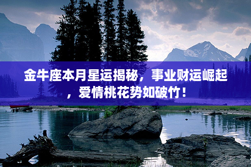 金牛座本月星运揭秘，事业财运崛起，爱情桃花势如破竹！