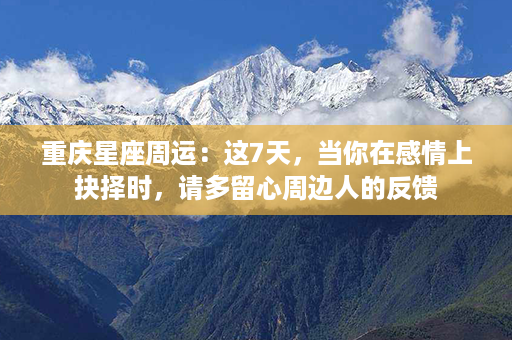 重庆星座周运：这7天，当你在感情上抉择时，请多留心周边人的反馈