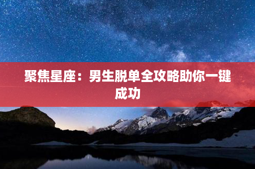 聚焦星座：男生脱单全攻略助你一键成功