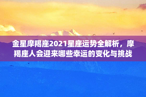 金星摩羯座2021星座运势全解析，摩羯座人会迎来哪些幸运的变化与挑战？