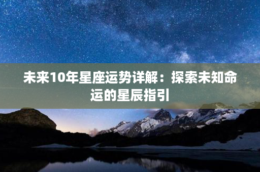 未来10年星座运势详解：探索未知命运的星辰指引