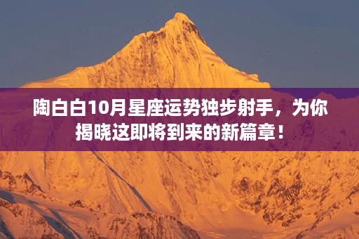 陶白白10月星座运势独步射手，为你揭晓这即将到来的新篇章！