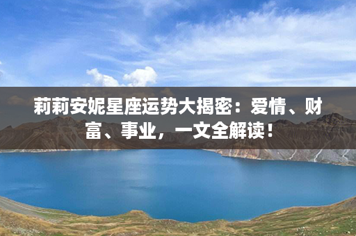 莉莉安妮星座运势大揭密：爱情、财富、事业，一文全解读！